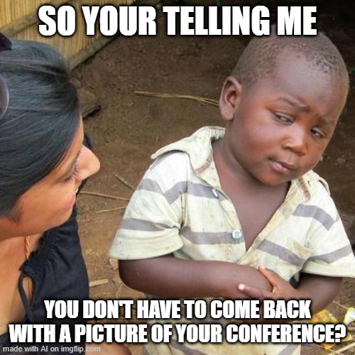Third World Skeptical Kid Meme | SO YOUR TELLING ME; YOU DON'T HAVE TO COME BACK WITH A PICTURE OF YOUR CONFERENCE? | image tagged in memes,third world skeptical kid,ai meme | made w/ Imgflip meme maker