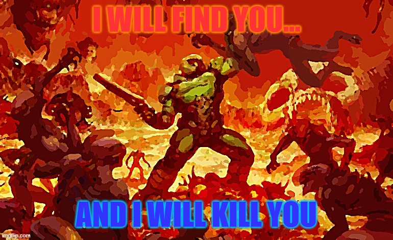 Doom Slayer killing demons | I WILL FIND YOU... AND I WILL KILL YOU | image tagged in doom slayer killing demons | made w/ Imgflip meme maker