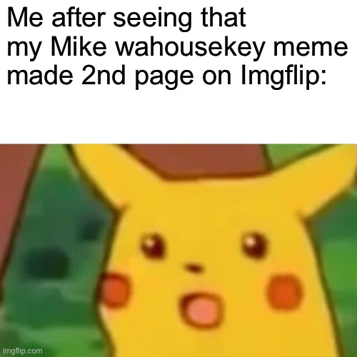 God bless you all | Me after seeing that my Mike wahousekey meme made 2nd page on Imgflip: | image tagged in memes,surprised pikachu | made w/ Imgflip meme maker