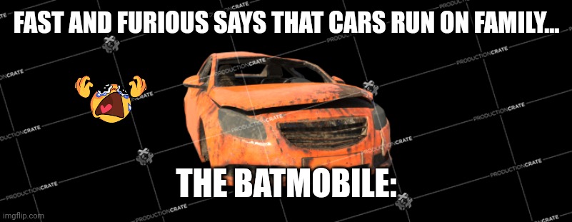 Just Furious. | FAST AND FURIOUS SAYS THAT CARS RUN ON FAMILY... THE BATMOBILE: | image tagged in looking broken car | made w/ Imgflip meme maker