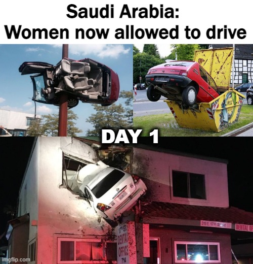 *giggles* .. old news | Saudi Arabia: 
Women now allowed to drive; DAY 1 | image tagged in funny,women drivers,saudi arabia | made w/ Imgflip meme maker