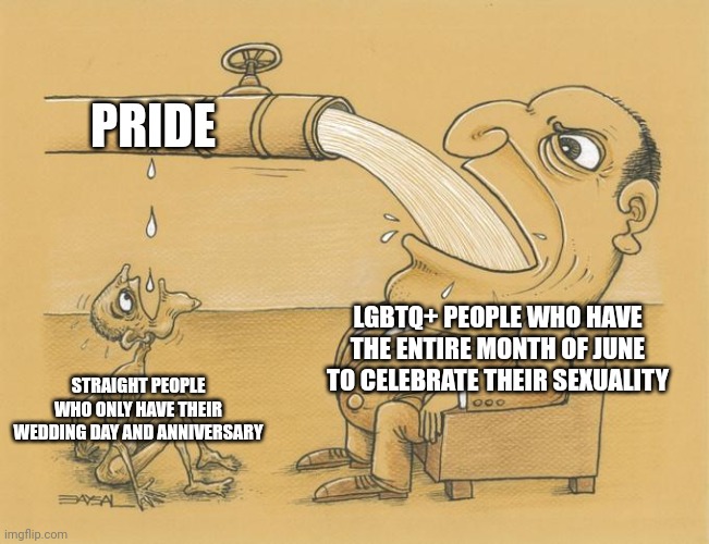 Happy Pride Month! The time of the year you have the privilege of celebrating your sexuality! | PRIDE; LGBTQ+ PEOPLE WHO HAVE THE ENTIRE MONTH OF JUNE TO CELEBRATE THEIR SEXUALITY; STRAIGHT PEOPLE WHO ONLY HAVE THEIR WEDDING DAY AND ANNIVERSARY | image tagged in greedy pipe man,lgbtq,pride month,gay pride,double standards | made w/ Imgflip meme maker