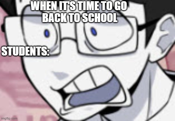 When Students r going back to school | WHEN IT'S TIME TO GO 
BACK TO SCHOOL; STUDENTS: | image tagged in qhar,school,bs,summer,random | made w/ Imgflip meme maker