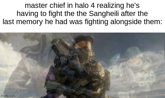 halo 3 is great | master chief in halo 4 realizing he's having to fight the the Sangheili after the last memory he had was fighting alongside them: | image tagged in master chief,halo | made w/ Imgflip meme maker