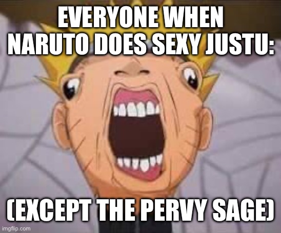 original I think | EVERYONE WHEN NARUTO DOES SEXY JUSTU:; (EXCEPT THE PERVY SAGE) | image tagged in naruto joke | made w/ Imgflip meme maker