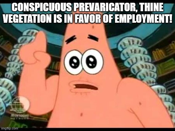 CONSPICUOUS PREVARICATOR, THINE VEGETATION IS IN FAVOR OF EMPLOYMENT! | image tagged in memes,patrick says | made w/ Imgflip meme maker