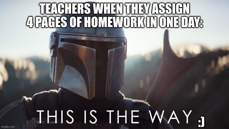 this is the way | TEACHERS WHEN THEY ASSIGN 4 PAGES OF HOMEWORK IN ONE DAY:; :) | image tagged in this is the way | made w/ Imgflip meme maker