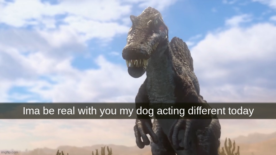 Spinosaurus in JWCC | Ima be real with you my dog acting different today | image tagged in spinosaurus in jwcc | made w/ Imgflip meme maker