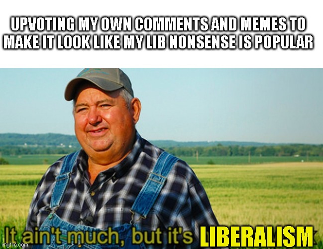 It ain't much, but it's honest work | UPVOTING MY OWN COMMENTS AND MEMES TO MAKE IT LOOK LIKE MY LIB NONSENSE IS POPULAR LIBERALISM | image tagged in it ain't much but it's honest work | made w/ Imgflip meme maker