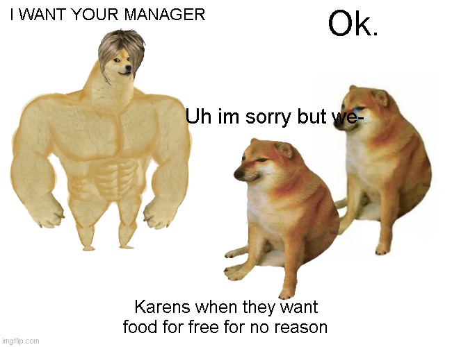 Buff Doge vs. Cheems | I WANT YOUR MANAGER; Ok. Uh im sorry but we-; Karens when they want food for free for no reason | image tagged in memes,buff doge vs cheems | made w/ Imgflip meme maker