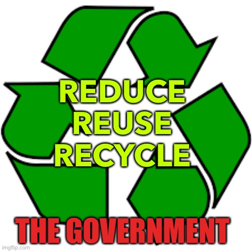 Reduce The Govt | REDUCE 
REUSE 
RECYCLE; THE GOVERNMENT | image tagged in recycle upvotes | made w/ Imgflip meme maker