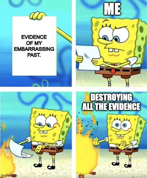 Me destroying all the evidence of my embarrassing past. | ME; EVIDENCE OF MY EMBARRASSING PAST. DESTROYING ALL THE EVIDENCE | image tagged in spongebob burning paper | made w/ Imgflip meme maker