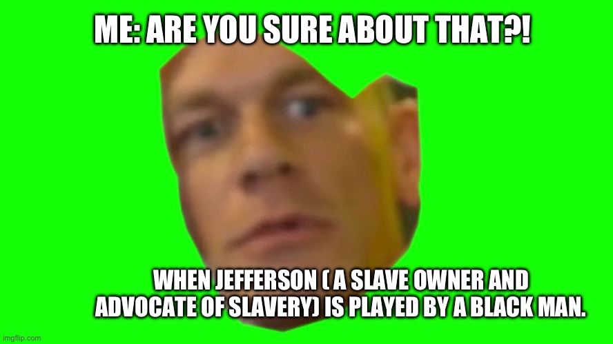 Been wondering about this for awhile. I mean, the disrespect! | ME: ARE YOU SURE ABOUT THAT?! WHEN JEFFERSON ( A SLAVE OWNER AND ADVOCATE OF SLAVERY) IS PLAYED BY A BLACK MAN. | image tagged in are you sure about that cena | made w/ Imgflip meme maker