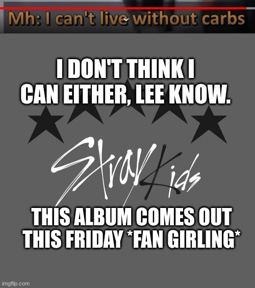 5STAR | I DON'T THINK I CAN EITHER, LEE KNOW. THIS ALBUM COMES OUT THIS FRIDAY *FAN GIRLING* | image tagged in skz,carbs | made w/ Imgflip meme maker