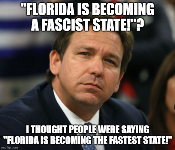 Ron DeSantis | "FLORIDA IS BECOMING A FASCIST STATE!"? I THOUGHT PEOPLE WERE SAYING "FLORIDA IS BECOMING THE FASTEST STATE!" | image tagged in ron desantis | made w/ Imgflip meme maker