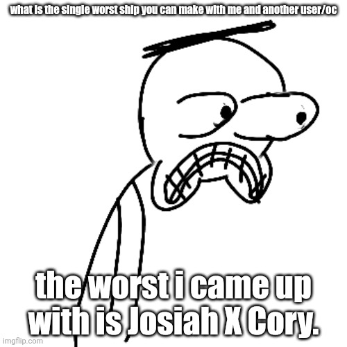 Cory belongs to Rotisserie blah blah blah | what is the single worst ship you can make with me and another user/oc; the worst i came up with is Josiah X Cory. | image tagged in certified bruh moment | made w/ Imgflip meme maker