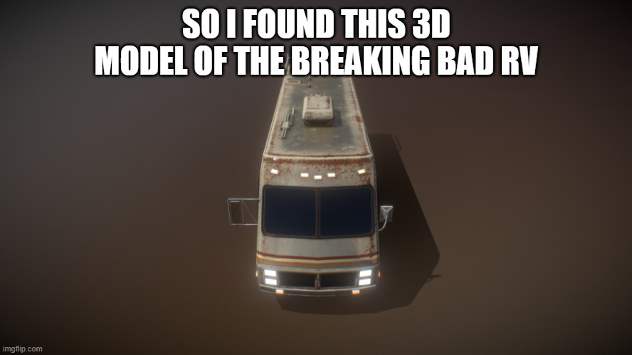 Link in comments | SO I FOUND THIS 3D MODEL OF THE BREAKING BAD RV | image tagged in rv 3d model | made w/ Imgflip meme maker