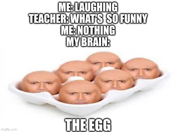 Random meme | ME: LAUGHING
TEACHER: WHAT'S  SO FUNNY
ME: NOTHING
MY BRAIN:; THE EGG | image tagged in memes | made w/ Imgflip meme maker