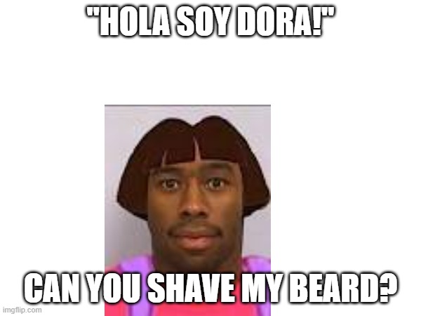 beard dora | "HOLA SOY DORA!"; CAN YOU SHAVE MY BEARD? | image tagged in funny memes | made w/ Imgflip meme maker