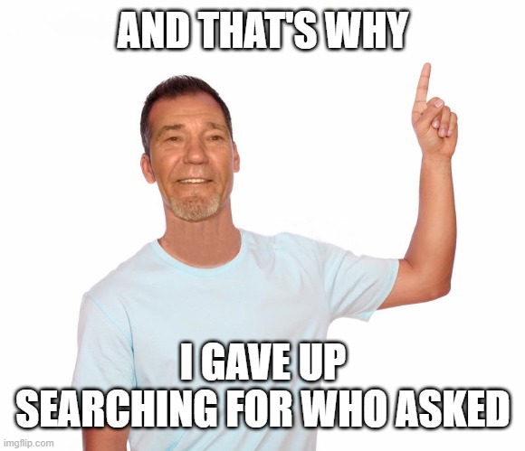point up | AND THAT'S WHY I GAVE UP SEARCHING FOR WHO ASKED | image tagged in point up | made w/ Imgflip meme maker