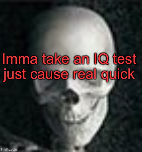 . | Imma take an IQ test just cause real quick | image tagged in skull | made w/ Imgflip meme maker