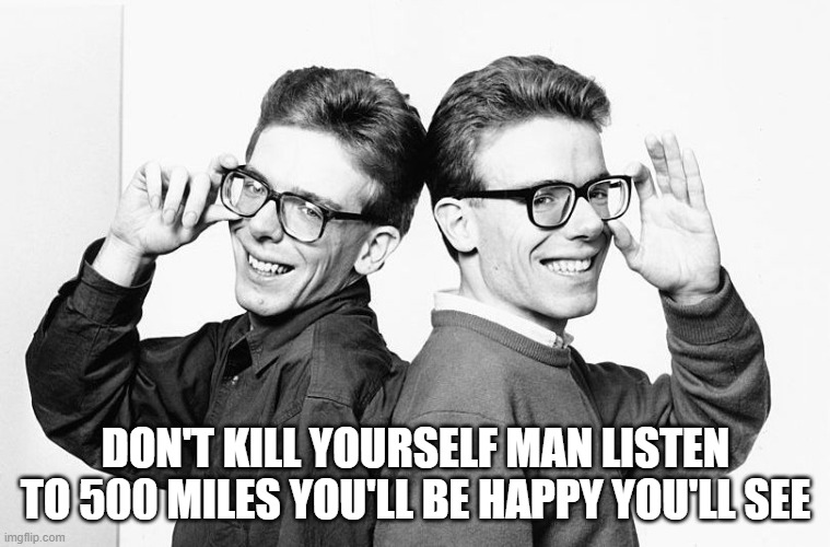 Proclaimers Would Walk 500 Miles | DON'T KILL YOURSELF MAN LISTEN TO 500 MILES YOU'LL BE HAPPY YOU'LL SEE | image tagged in proclaimers would walk 500 miles | made w/ Imgflip meme maker