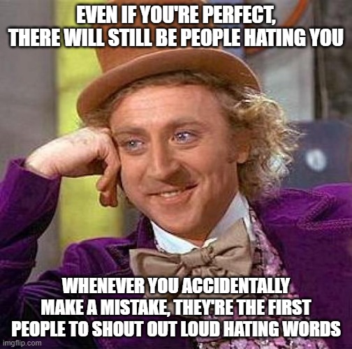this is life | EVEN IF YOU'RE PERFECT, THERE WILL STILL BE PEOPLE HATING YOU; WHENEVER YOU ACCIDENTALLY MAKE A MISTAKE, THEY'RE THE FIRST PEOPLE TO SHOUT OUT LOUD HATING WORDS | image tagged in memes,creepy condescending wonka | made w/ Imgflip meme maker