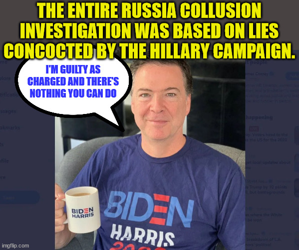 Yup... he knew... | THE ENTIRE RUSSIA COLLUSION INVESTIGATION WAS BASED ON LIES CONCOCTED BY THE HILLARY CAMPAIGN. I'M GUILTY AS CHARGED AND THERE'S NOTHING YOU CAN DO | image tagged in crooked,james comey | made w/ Imgflip meme maker