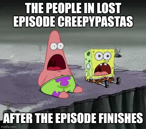 surprised SpongeBob and Patrick | THE PEOPLE IN LOST EPISODE CREEPYPASTAS; AFTER THE EPISODE FINISHES | image tagged in surprised spongebob and patrick | made w/ Imgflip meme maker