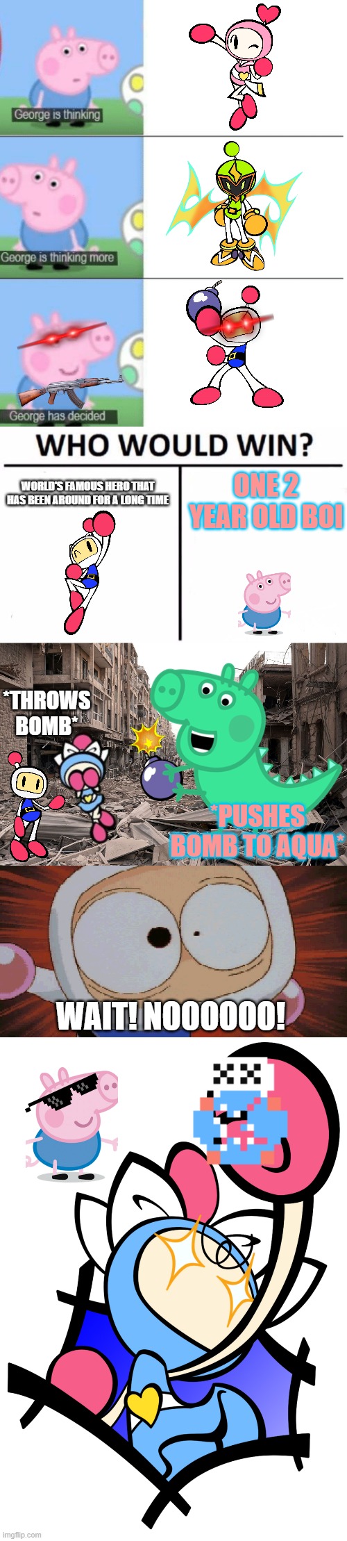 George Pig VS White Bomberman | WORLD'S FAMOUS HERO THAT HAS BEEN AROUND FOR A LONG TIME; ONE 2 YEAR OLD BOI; *THROWS BOMB*; *PUSHES BOMB TO AQUA*; WAIT! NOOOOOO! | image tagged in george is thinking,memes,who would win,bomberman | made w/ Imgflip meme maker