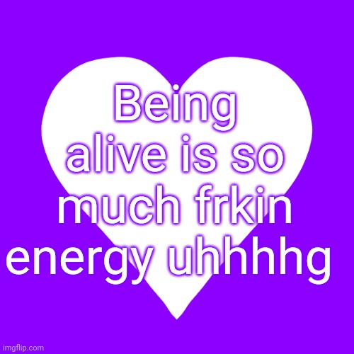 I'm tired of it its so much work uhhhhgggg | Being alive is so much frkin energy uhhhhg | image tagged in white heart purple background | made w/ Imgflip meme maker