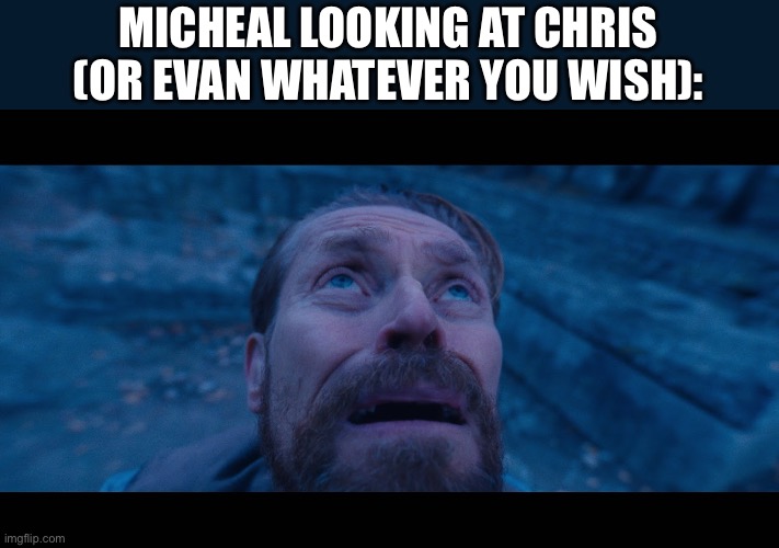 willem dafoe looking up | MICHEAL LOOKING AT CHRIS (OR EVAN WHATEVER YOU WISH): | image tagged in willem dafoe looking up | made w/ Imgflip meme maker
