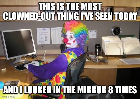 how yall mfs look | THIS IS THE MOST CLOWNED-OUT THING I'VE SEEN TODAY AND I LOOKED IN THE MIRROR 8 TIMES | image tagged in how yall mfs look | made w/ Imgflip meme maker