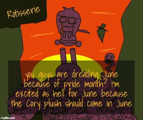 Rotisserie | you guys are dreading June because of pride month? i'm excited as hell for June because the Cory plush should come in June | image tagged in rotisserie | made w/ Imgflip meme maker
