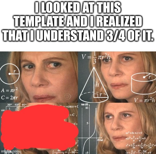 Calculating meme | I LOOKED AT THIS TEMPLATE AND I REALIZED THAT I UNDERSTAND 3/4 OF IT. | image tagged in calculating meme | made w/ Imgflip meme maker