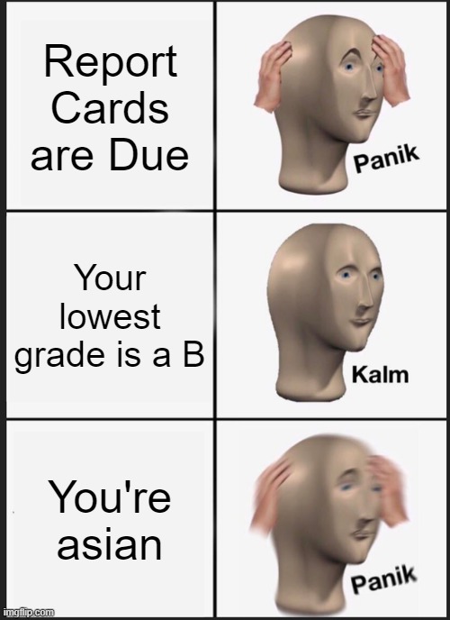 Sponsored by Bejing Corn | Report Cards are Due; Your lowest grade is a B; You're asian | image tagged in panik kalm panik,asian | made w/ Imgflip meme maker