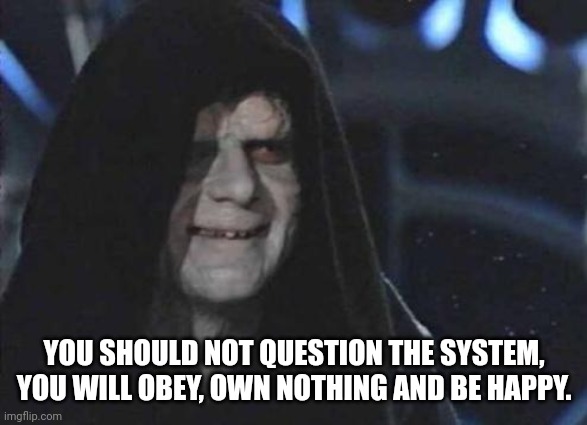 Emperor Palpatine  | YOU SHOULD NOT QUESTION THE SYSTEM, YOU WILL OBEY, OWN NOTHING AND BE HAPPY. | image tagged in emperor palpatine | made w/ Imgflip meme maker