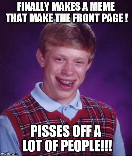 Cant please everybody.... but can piss off most! | FINALLY MAKES A MEME THAT MAKE THE FRONT PAGE ! PISSES OFF A LOT OF PEOPLE!!! | image tagged in memes,bad luck brian,funny,humor | made w/ Imgflip meme maker