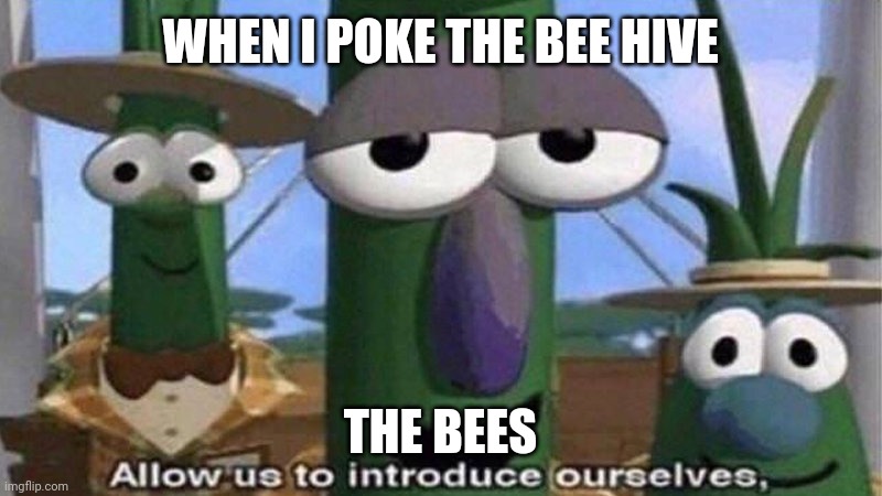 VeggieTales 'Allow us to introduce ourselfs' | WHEN I POKE THE BEE HIVE; THE BEES | image tagged in veggietales 'allow us to introduce ourselfs' | made w/ Imgflip meme maker
