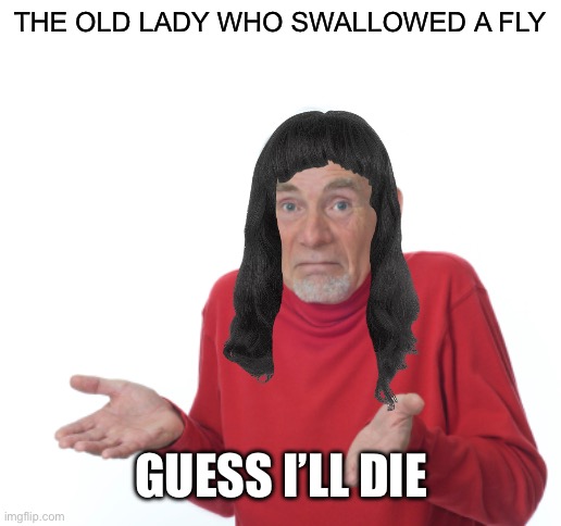I know an old lady… | THE OLD LADY WHO SWALLOWED A FLY; GUESS I’LL DIE | image tagged in guess i'll die | made w/ Imgflip meme maker