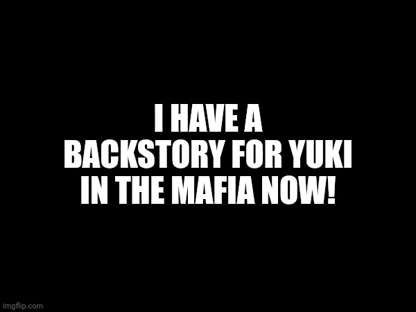 Backstory in comments | I HAVE A BACKSTORY FOR YUKI IN THE MAFIA NOW! | made w/ Imgflip meme maker