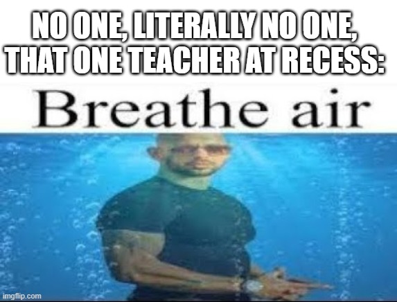 GET SOME AIR! | NO ONE, LITERALLY NO ONE,
THAT ONE TEACHER AT RECESS: | image tagged in blank white template | made w/ Imgflip meme maker