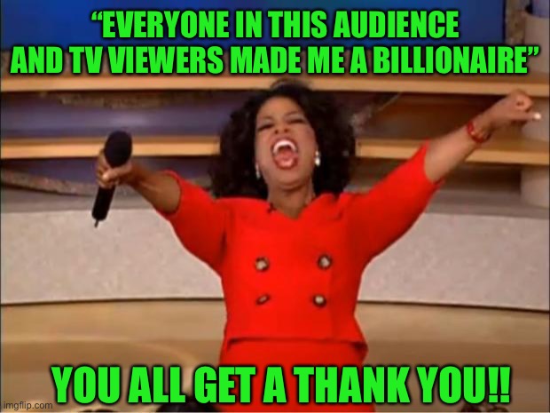 Oprah You Get A Meme | “EVERYONE IN THIS AUDIENCE AND TV VIEWERS MADE ME A BILLIONAIRE”; YOU ALL GET A THANK YOU!! | image tagged in memes,oprah you get a,billionaire,money | made w/ Imgflip meme maker
