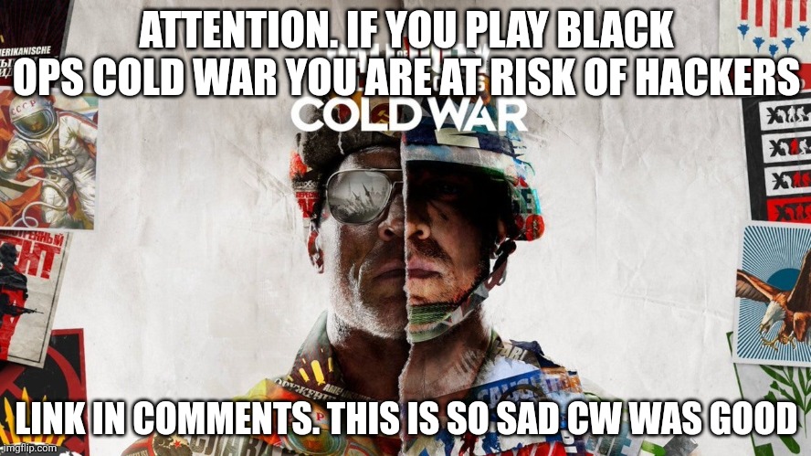 CoD Cold War | ATTENTION. IF YOU PLAY BLACK OPS COLD WAR YOU ARE AT RISK OF HACKERS; LINK IN COMMENTS. THIS IS SO SAD CW WAS GOOD | image tagged in cod cold war | made w/ Imgflip meme maker