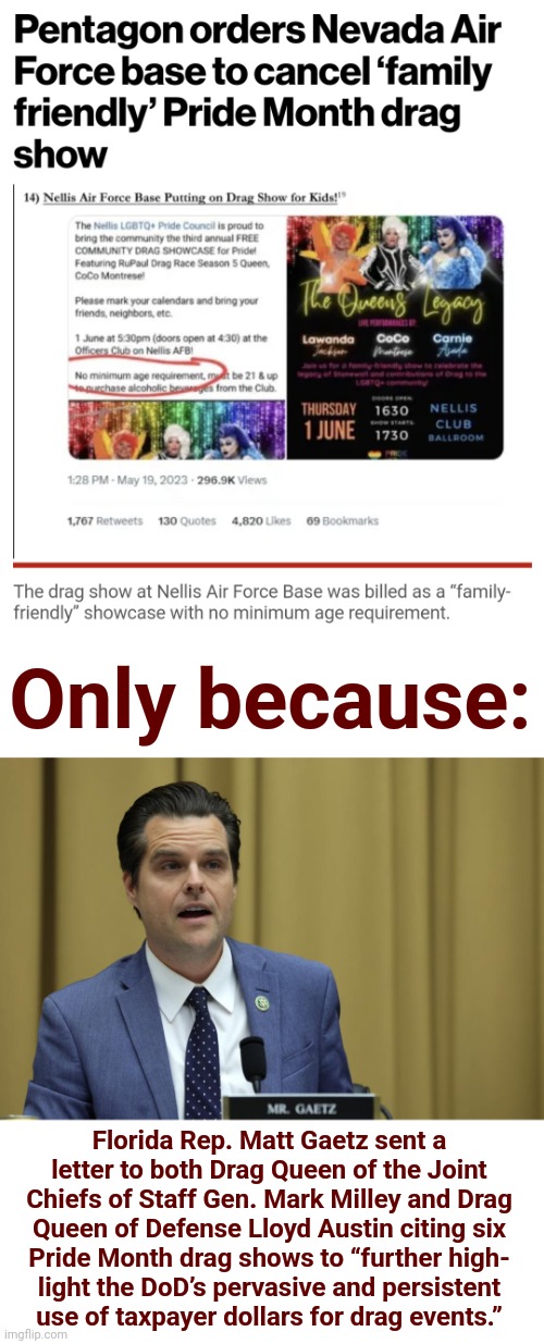 Busted! | Only because:; Florida Rep. Matt Gaetz sent a
letter to both Drag Queen of the Joint
Chiefs of Staff Gen. Mark Milley and Drag
Queen of Defense Lloyd Austin citing six
Pride Month drag shows to “further high-
light the DoD’s pervasive and persistent
use of taxpayer dollars for drag events.” | image tagged in memes,joe biden,department of defense,drag shows,woke,military | made w/ Imgflip meme maker
