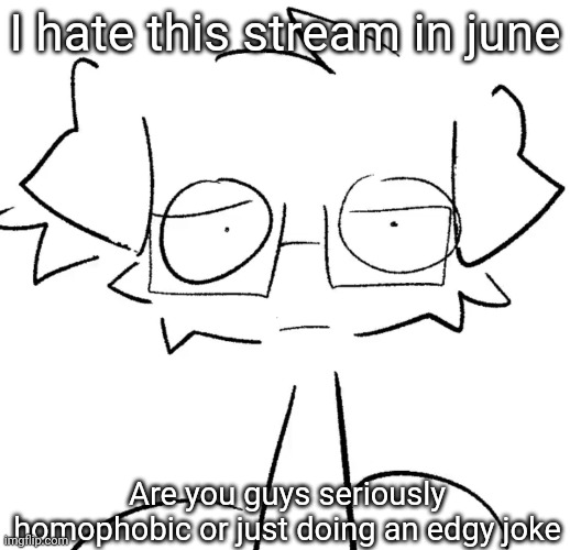 Stare | I hate this stream in june; Are you guys seriously homophobic or just doing an edgy joke | image tagged in stare | made w/ Imgflip meme maker