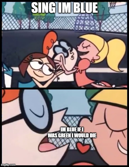 The infamous misheard lyric: Im blue if i was green i would die | SING IM BLUE; IM BLUE IF I WAS GREEN I WOULD DIE | image tagged in memes,misheard lyrics,say it again dexter | made w/ Imgflip meme maker