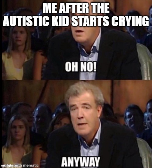 Oh no anyway | ME AFTER THE AUTISTIC KID STARTS CRYING | image tagged in oh no anyway | made w/ Imgflip meme maker