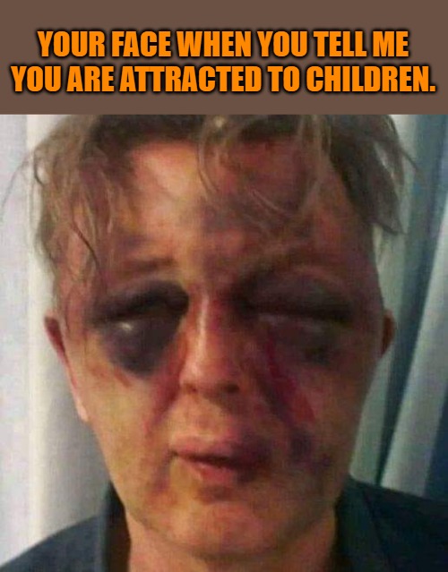 your face | YOUR FACE WHEN YOU TELL ME YOU ARE ATTRACTED TO CHILDREN. | image tagged in children,kewlew | made w/ Imgflip meme maker