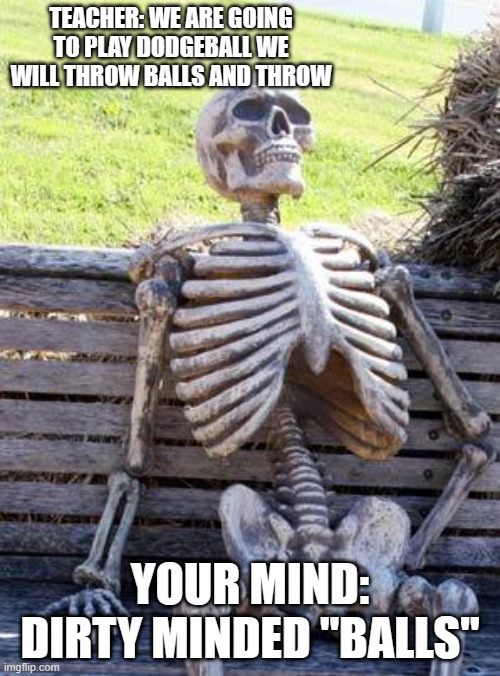 Waiting Skeleton Meme | TEACHER: WE ARE GOING TO PLAY DODGEBALL WE WILL THROW BALLS AND THROW; YOUR MIND: DIRTY MINDED "BALLS" | image tagged in memes,waiting skeleton | made w/ Imgflip meme maker